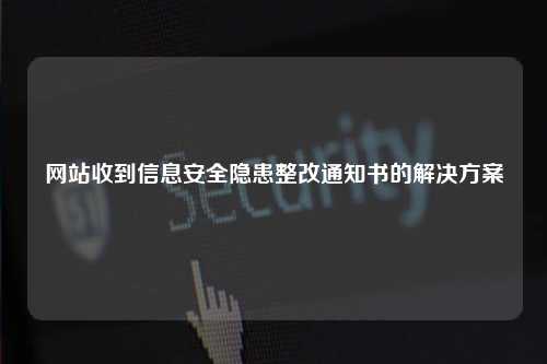 网站收到信息安全隐患整改通知书的解决方案