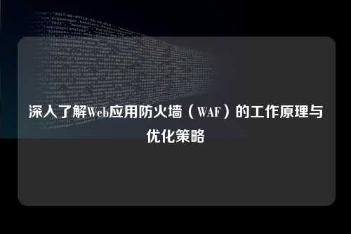 深入了解Web应用防火墙（WAF）的工作原理与优化策略